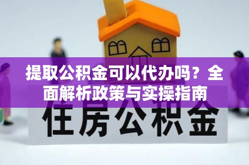 前镇提取公积金可以代办吗？全面解析政策与实操指南