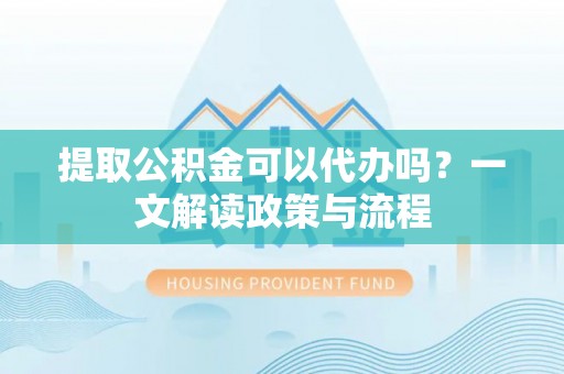 前镇提取公积金可以代办吗？一文解读政策与流程