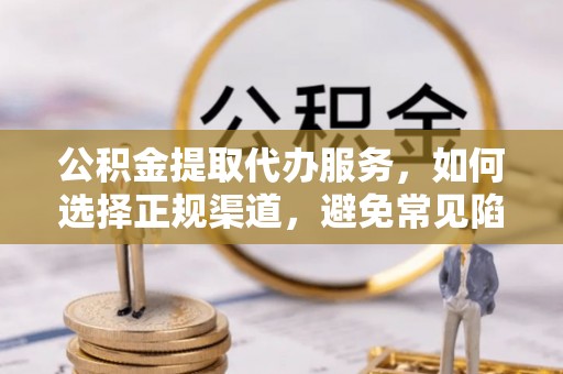 前镇公积金提取代办服务，如何选择正规渠道，避免常见陷阱