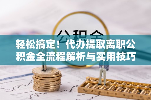 前镇轻松搞定！代办提取离职公积金全流程解析与实用技巧