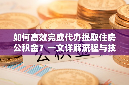 前镇如何高效完成代办提取住房公积金？一文详解流程与技巧