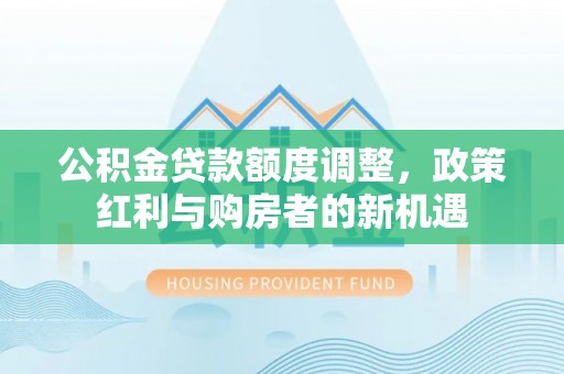 前镇公积金贷款额度调整，政策红利与购房者的新机遇