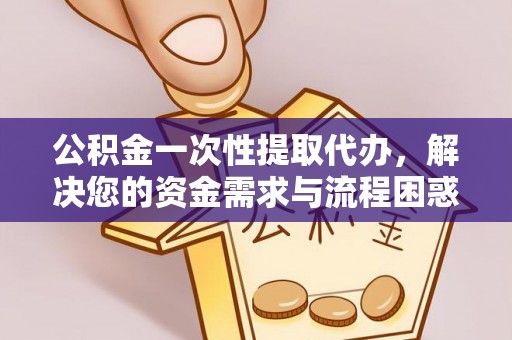 前镇公积金一次性提取代办，解决您的资金需求与流程困惑