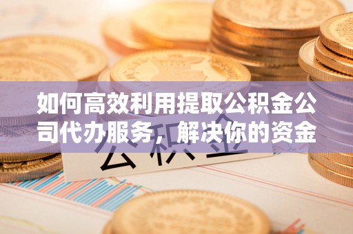 前镇如何高效利用提取公积金公司代办服务，解决你的资金难题