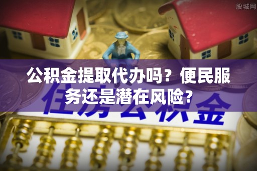 前镇公积金提取代办吗？便民服务还是潜在风险？