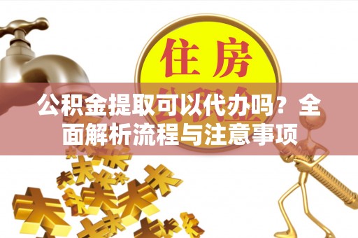 前镇公积金提取可以代办吗？全面解析流程与注意事项