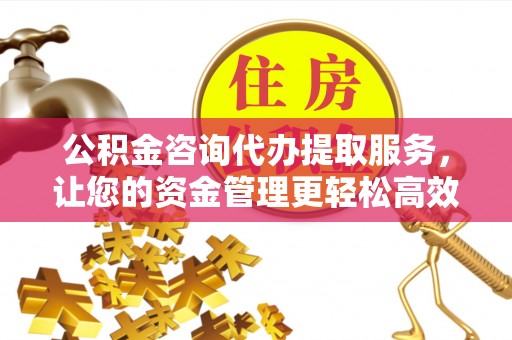 前镇公积金咨询代办提取服务，让您的资金管理更轻松高效