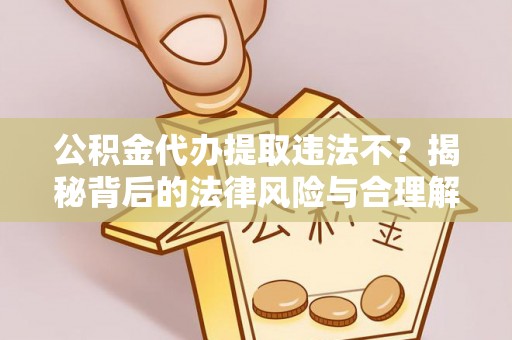 前镇公积金代办提取违法不？揭秘背后的法律风险与合理解决方案