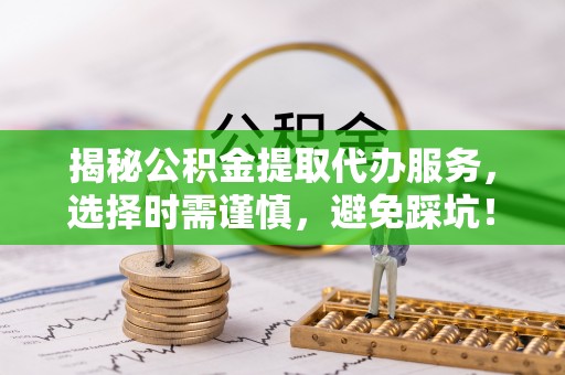 前镇揭秘公积金提取代办服务，选择时需谨慎，避免踩坑！