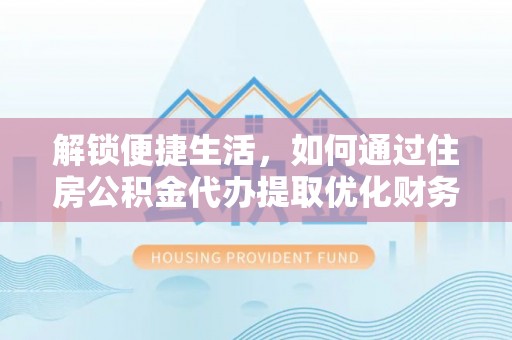 前镇解锁便捷生活，如何通过住房公积金代办提取优化财务规划