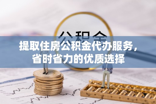 前镇提取住房公积金代办服务，省时省力的优质选择