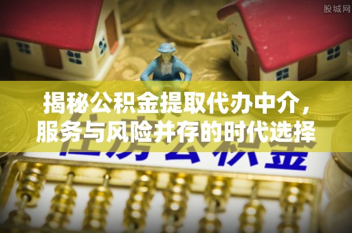 前镇揭秘公积金提取代办中介，服务与风险并存的时代选择
