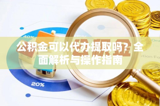 前镇公积金可以代办提取吗？全面解析与操作指南