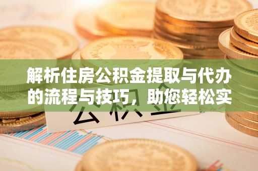 前镇解析住房公积金提取与代办的流程与技巧，助您轻松实现资金流动