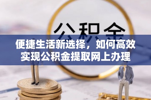 前镇便捷生活新选择，如何高效实现公积金提取网上办理