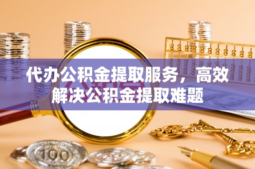 前镇代办公积金提取服务，高效解决公积金提取难题