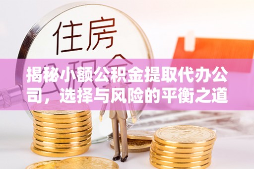 前镇揭秘小额公积金提取代办公司，选择与风险的平衡之道