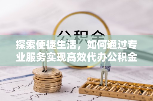 前镇探索便捷生活，如何通过专业服务实现高效代办公积金提取