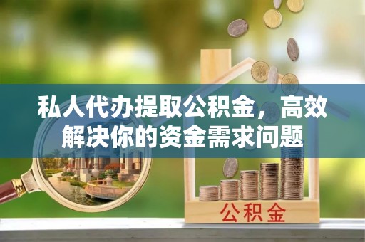 前镇私人代办提取公积金，高效解决你的资金需求问题