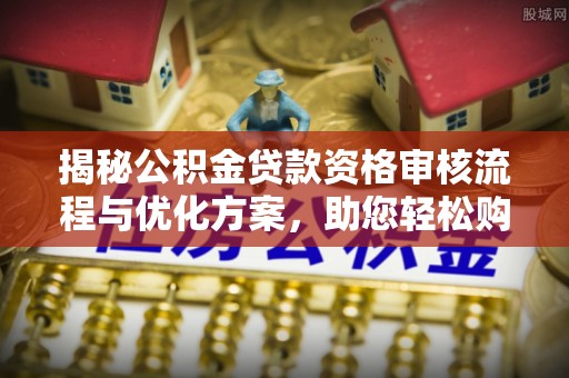 前镇揭秘公积金贷款资格审核流程与优化方案，助您轻松购房