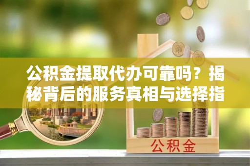 前镇公积金提取代办可靠吗？揭秘背后的服务真相与选择指南