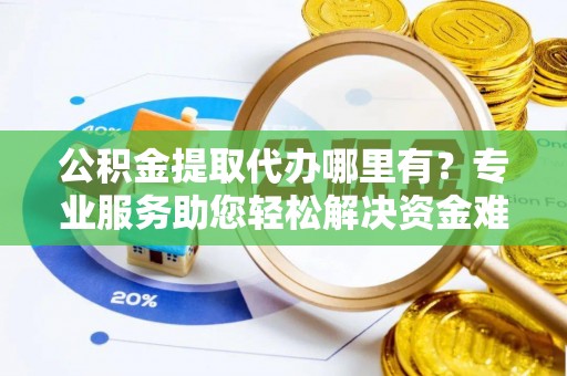 前镇公积金提取代办哪里有？专业服务助您轻松解决资金难题