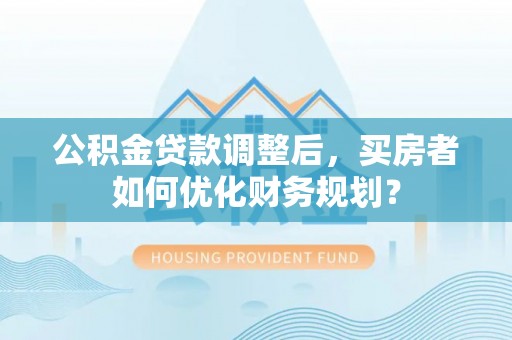 前镇公积金贷款调整后，买房者如何优化财务规划？