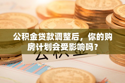 前镇公积金贷款调整后，你的购房计划会受影响吗？