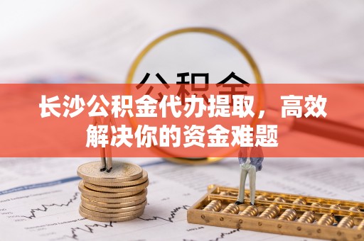 前镇长沙公积金代办提取，高效解决你的资金难题