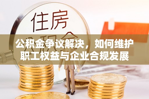 前镇公积金争议解决，如何维护职工权益与企业合规发展