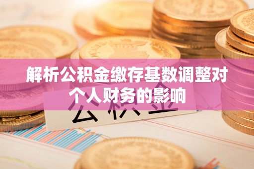 前镇解析公积金缴存基数调整对个人财务的影响