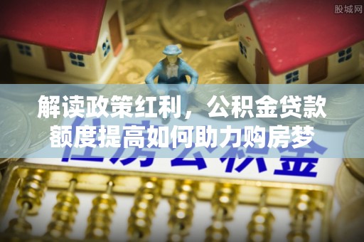 前镇解读政策红利，公积金贷款额度提高如何助力购房梦