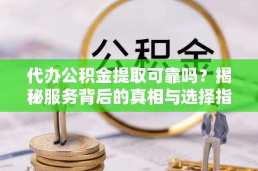 前镇代办公积金提取可靠吗？揭秘服务背后的真相与选择指南