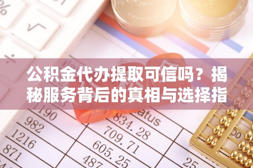 前镇公积金代办提取可信吗？揭秘服务背后的真相与选择指南