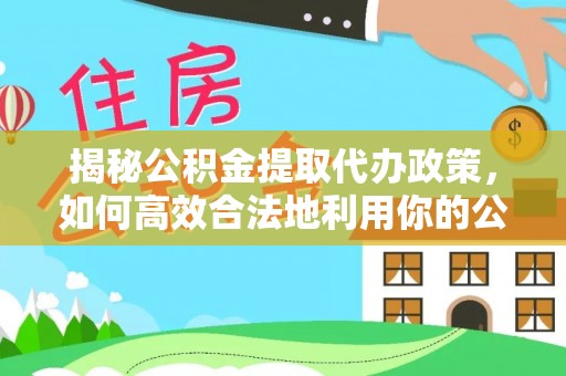 前镇揭秘公积金提取代办政策，如何高效合法地利用你的公积金