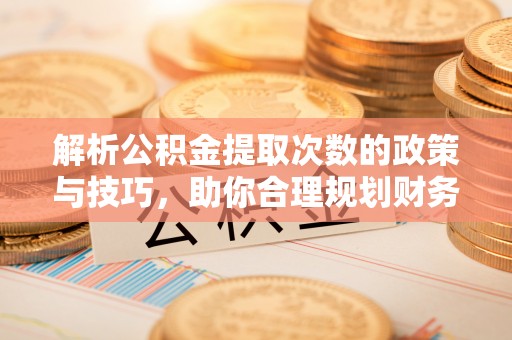 前镇解析公积金提取次数的政策与技巧，助你合理规划财务未来