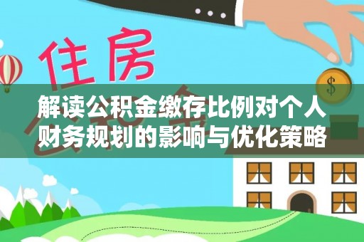 前镇解读公积金缴存比例对个人财务规划的影响与优化策略