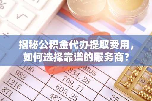 前镇揭秘公积金代办提取费用，如何选择靠谱的服务商？