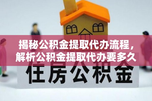 前镇揭秘公积金提取代办流程，解析公积金提取代办要多久的真相