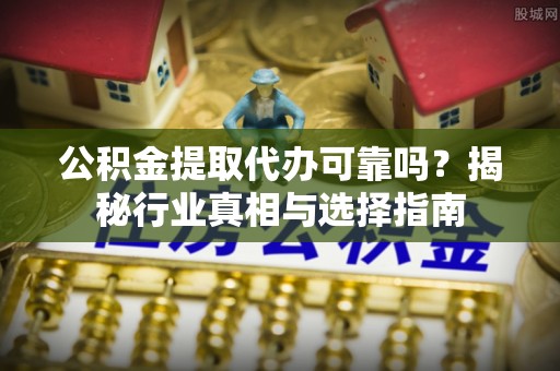 前镇公积金提取代办可靠吗？揭秘行业真相与选择指南