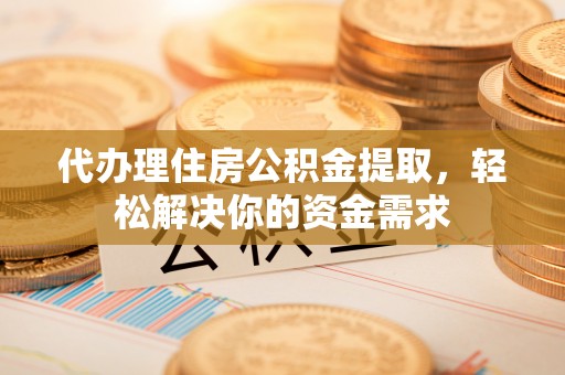前镇代办理住房公积金提取，轻松解决你的资金需求