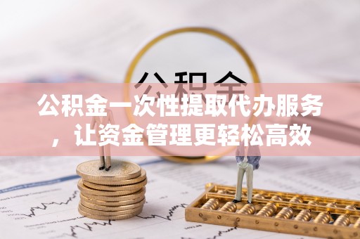 前镇公积金一次性提取代办服务，让资金管理更轻松高效