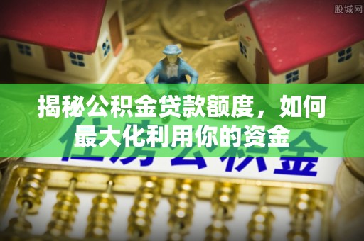前镇揭秘公积金贷款额度，如何最大化利用你的资金