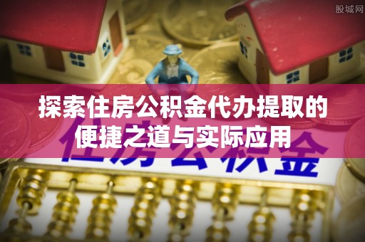 前镇探索住房公积金代办提取的便捷之道与实际应用