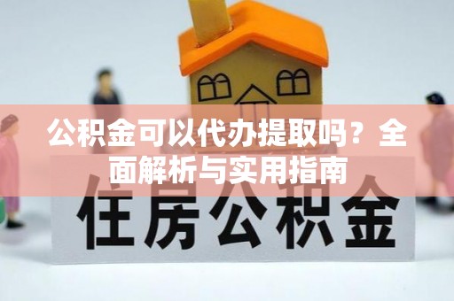 前镇公积金可以代办提取吗？全面解析与实用指南