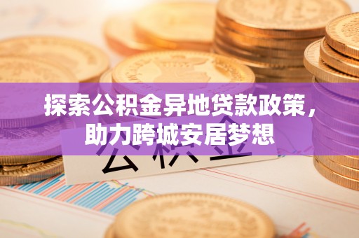 前镇探索公积金异地贷款政策，助力跨城安居梦想