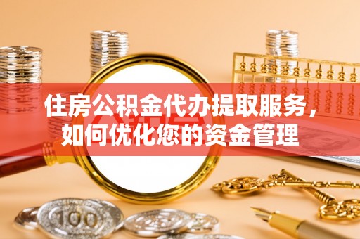 前镇住房公积金代办提取服务，如何优化您的资金管理