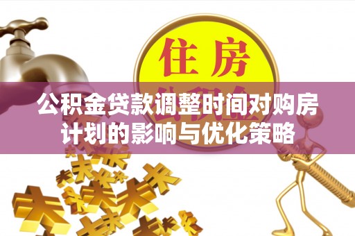 前镇公积金贷款调整时间对购房计划的影响与优化策略
