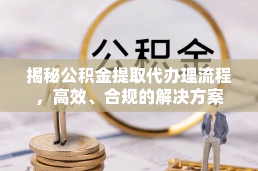 前镇揭秘公积金提取代办理流程，高效、合规的解决方案