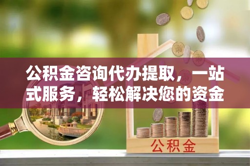 前镇公积金咨询代办提取，一站式服务，轻松解决您的资金需求